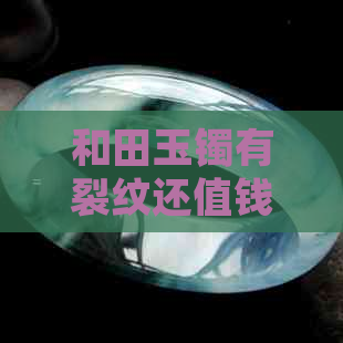 和田玉镯有裂纹还值钱吗？和田玉手镯裂痕是否影响价值和佩戴。