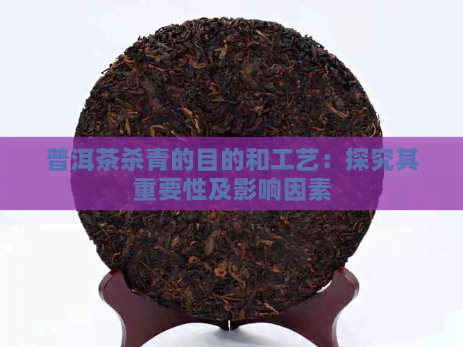 普洱茶杀青的目的和工艺：探究其重要性及影响因素