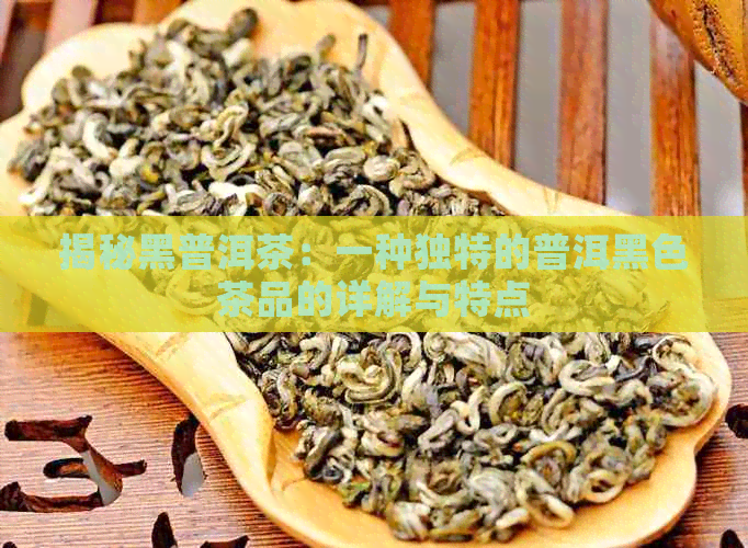 揭秘黑普洱茶：一种独特的普洱黑色茶品的详解与特点