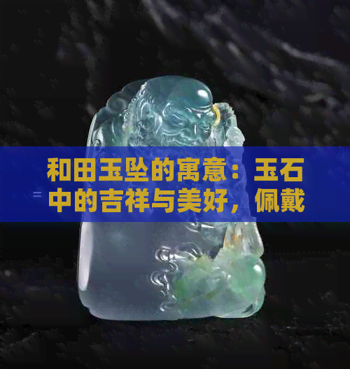 和田玉坠的寓意：玉石中的吉祥与美好，佩戴讲究与象征意义