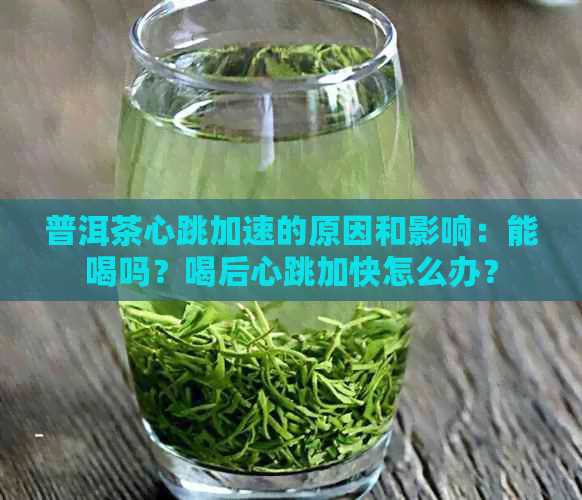 普洱茶心跳加速的原因和影响：能喝吗？喝后心跳加快怎么办？