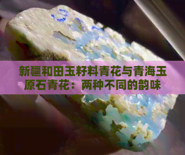 新疆和田玉籽料青花与青海玉原石青花：两种不同的韵味