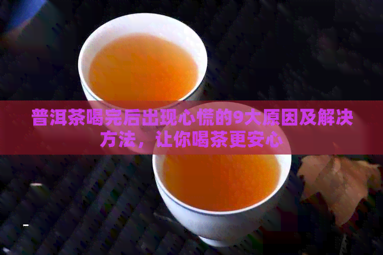 普洱茶喝完后出现心慌的9大原因及解决方法，让你喝茶更安心