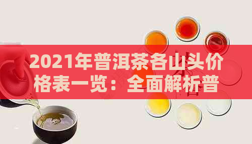 2021年普洱茶各山头价格表一览：全面解析普洱茶产地、品质与价格关系