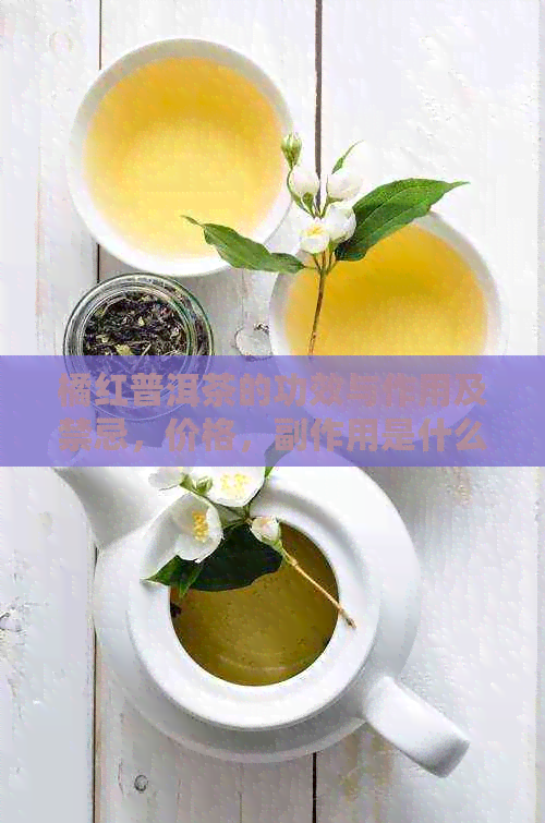 橘红普洱茶的功效与作用及禁忌，价格，副作用是什么？