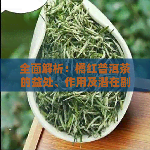 全面解析：橘红普洱茶的益处、作用及潜在副作用，解答您的所有疑问