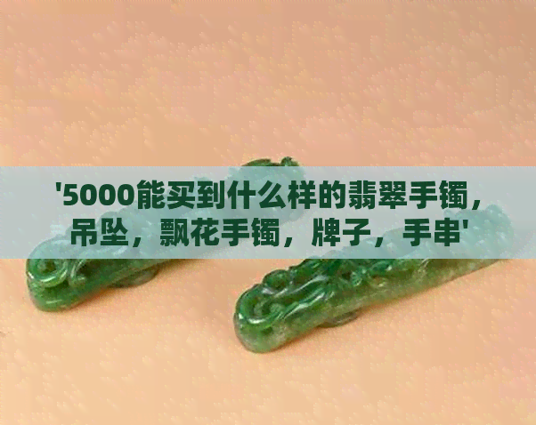 '5000能买到什么样的翡翠手镯，吊坠，飘花手镯，牌子，手串'