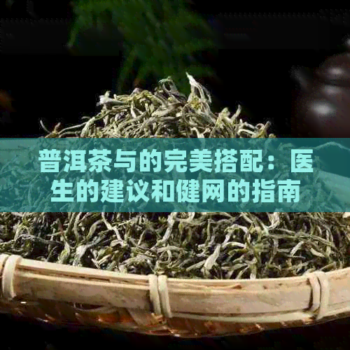 普洱茶与的完美搭配：医生的建议和健网的指南