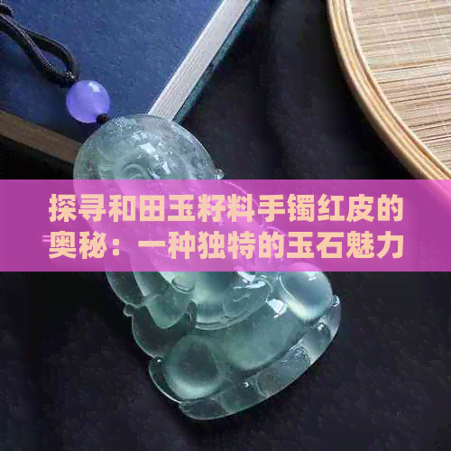 探寻和田玉籽料手镯红皮的奥秘：一种独特的玉石魅力