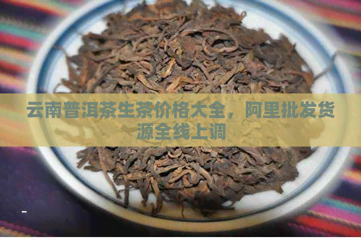 云南普洱茶生茶价格大全，阿里批发货源全线上调