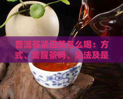 普洱茶紧压茶怎么喝：方式、需醒茶吗、泡法及是否需碎。