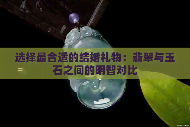 选择最合适的结婚礼物：翡翠与玉石之间的明智对比