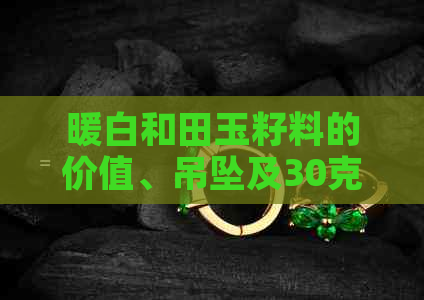暖白和田玉籽料的价值、吊坠及30克雕刻件价格解析