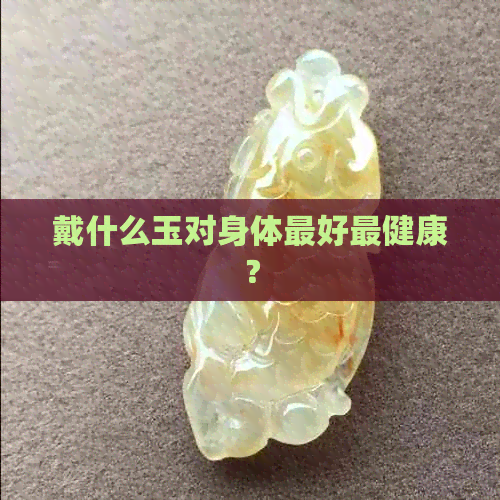 戴什么玉对身体更好最健康？