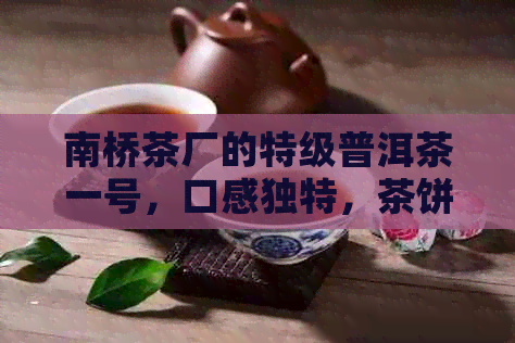 南桥茶厂的特级普洱茶一号，口感独特，茶饼精选，尽在云南百科全书中！