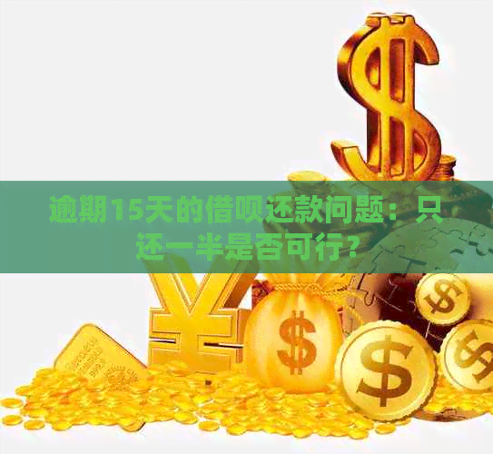 逾期15天的借呗还款问题：只还一半是否可行？