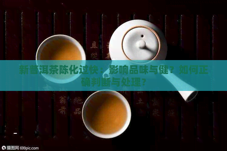 新普洱茶陈化过快：影响品味与健？如何正确判断与处理？