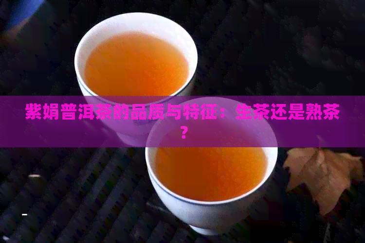 紫娟普洱茶的品质与特征：生茶还是熟茶？