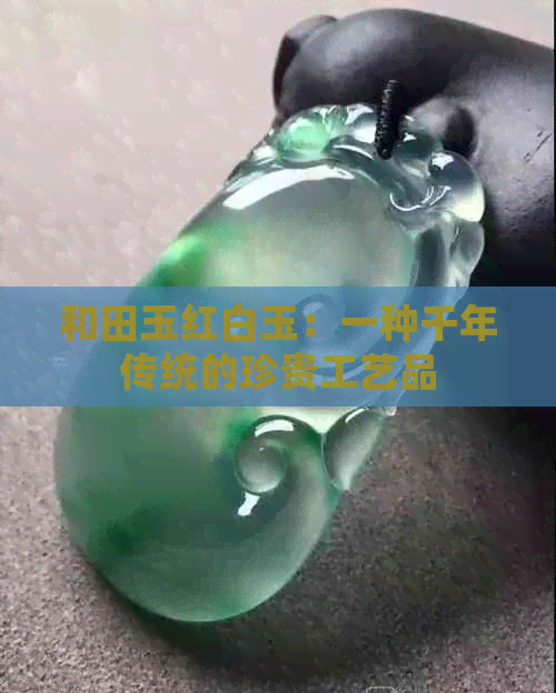 和田玉红白玉：一种千年传统的珍贵工艺品