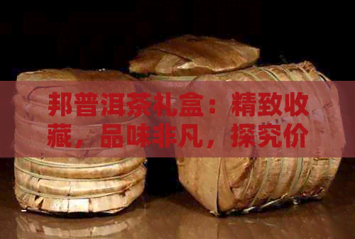 邦普洱茶礼盒：精致收藏，品味非凡，探究价值与品质