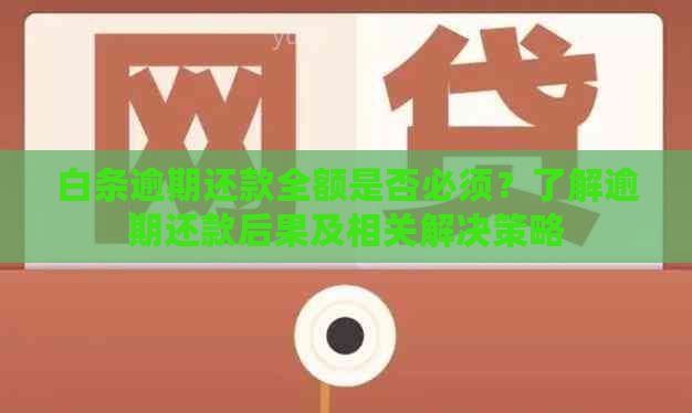 白条逾期还款全额是否必须？了解逾期还款后果及相关解决策略