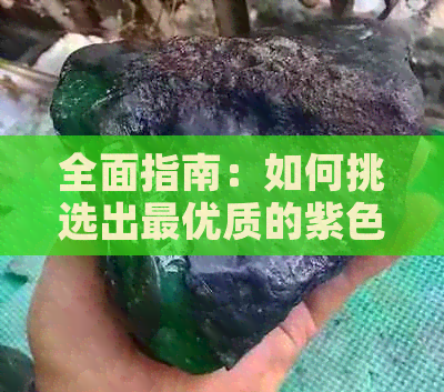 全面指南：如何挑选出更优质的紫色翡翠，解决您的选购难题