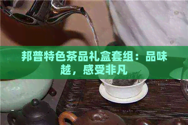 邦普特色茶品礼盒套组：品味越，感受非凡