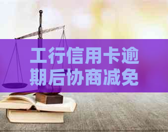 工行信用卡逾期后协商减免的全面指南与最新政策解读