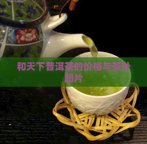 和天下普洱茶的价格与茶叶图片