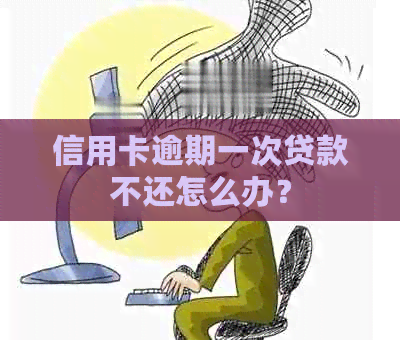 信用卡逾期一次贷款不还怎么办？