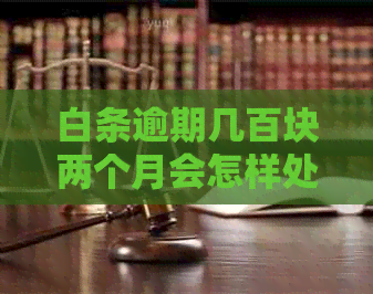 白条逾期几百块两个月会怎样处理