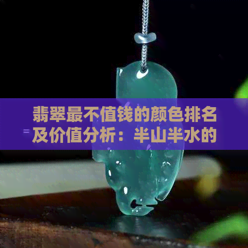 翡翠最不值钱的颜色排名及价值分析：半山半水的影响