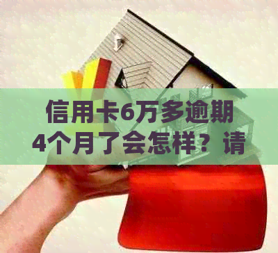 信用卡6万多逾期4个月了会怎样？请尽快处理！