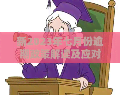 新2023年七月份逾期政策解读及应对措，全面了解还款相关问题