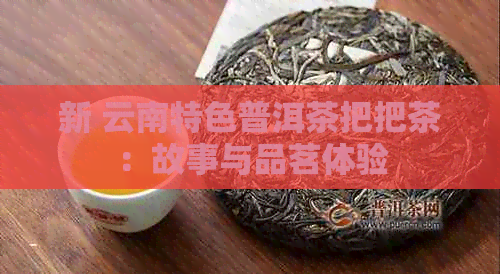 新 云南特色普洱茶把把茶：故事与品茗体验