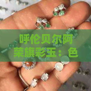 呼伦贝尔阿荣旗彩玉：色彩斑斓的捡拾之道与贵重颜色解析