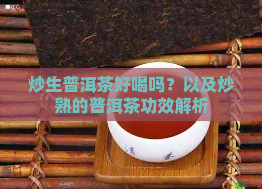 炒生普洱茶好喝吗？以及炒熟的普洱茶功效解析