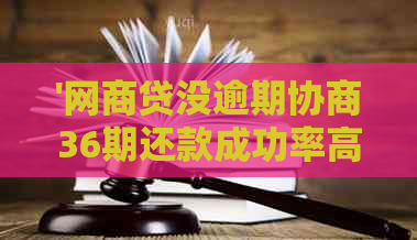 '网商贷没逾期协商36期还款成功率高吗：真实情况揭秘'