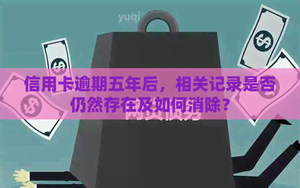 信用卡逾期五年后，相关记录是否仍然存在及如何消除？