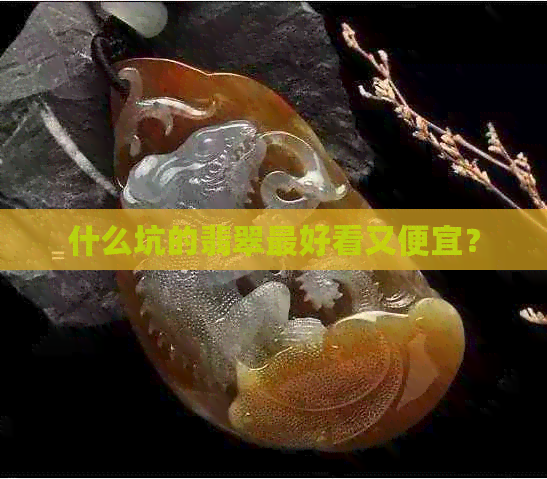 什么坑的翡翠更好看又便宜？