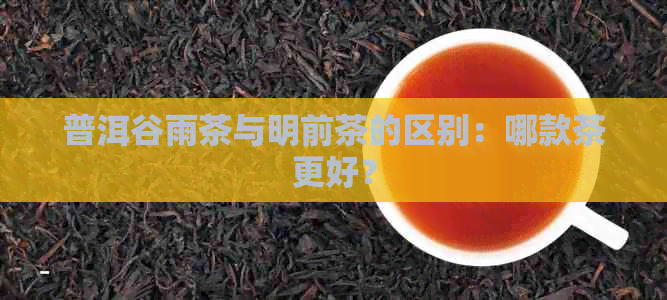 普洱谷雨茶与明前茶的区别：哪款茶更好？