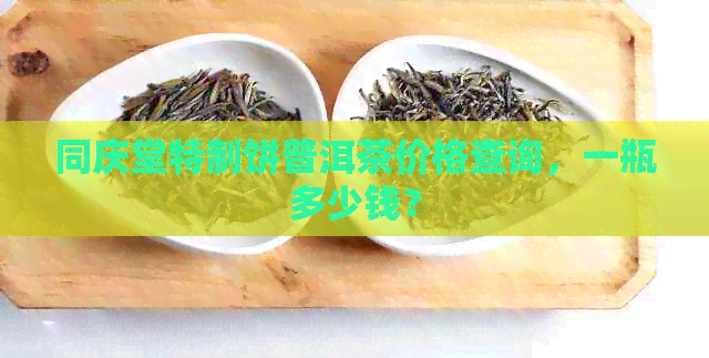 同庆堂特制饼普洱茶价格查询，一瓶多少钱？