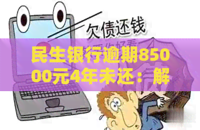 民生银行逾期85000元4年未还：解决方案、影响与应对措全面解析