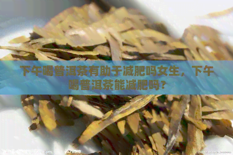 下午喝普洱茶有助于减肥吗女生，下午喝普洱茶能减肥吗？