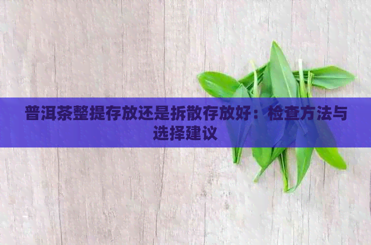 普洱茶整提存放还是拆散存放好：检查方法与选择建议