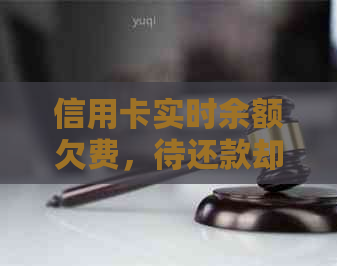 信用卡实时余额欠费，待还款却无法使用：解决办法与影响分析