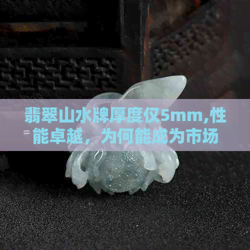 翡翠山水牌厚度仅5mm,性能卓越，为何能成为市场热门选择？