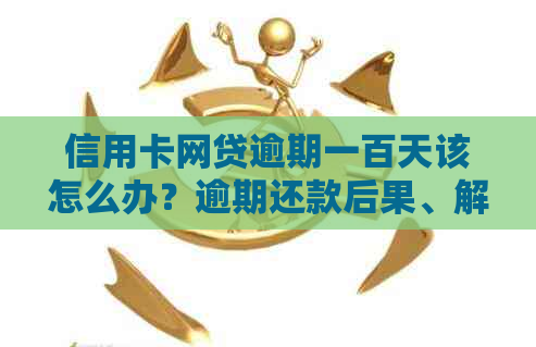 信用卡网贷逾期一百天该怎么办？逾期还款后果、解决方案及建议全面解析