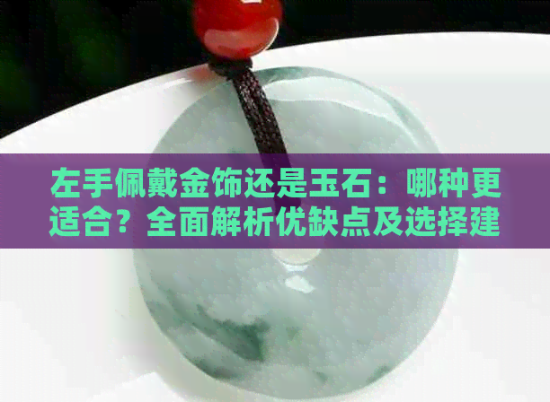 左手佩戴金饰还是玉石：哪种更适合？全面解析优缺点及选择建议