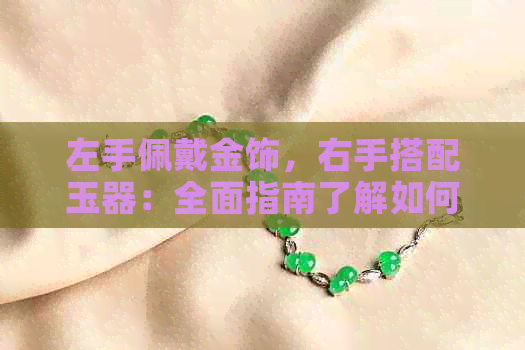 左手佩戴金饰，右手搭配玉器：全面指南了解如何搭配与选购